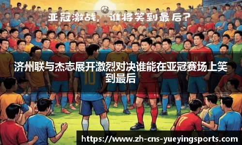 济州联与杰志展开激烈对决谁能在亚冠赛场上笑到最后